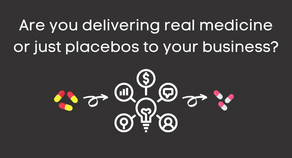 Are you delivering real medicine or just placebos to your business?